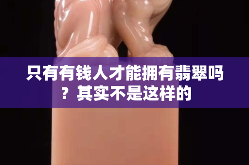 只有有钱人才能拥有翡翠吗？其实不是这样的