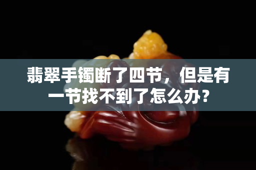 翡翠手镯断了四节，但是有一节找不到了怎么办？