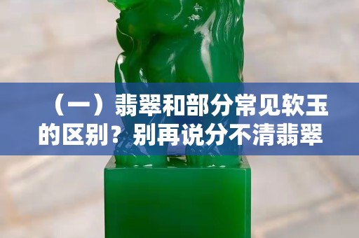 （一）翡翠和部分常见软玉的区别？别再说分不清翡翠哦