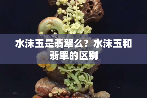 水沫玉是翡翠么？水沫玉和翡翠的区别