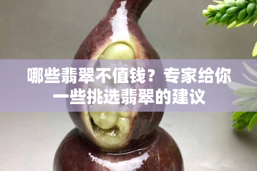 哪些翡翠不值钱？专家给你一些挑选翡翠的建议