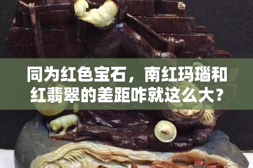 同为红色宝石，南红玛瑙和红翡翠的差距咋就这么大？