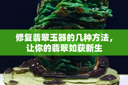 修复翡翠玉器的几种方法，让你的翡翠如获新生