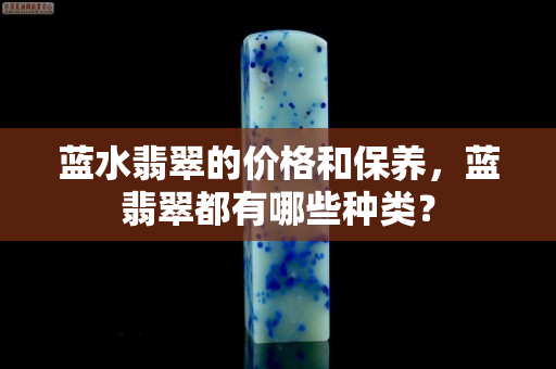 蓝水翡翠的价格和保养，蓝翡翠都有哪些种类？