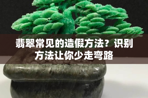 翡翠常见的造假方法？识别方法让你少走弯路