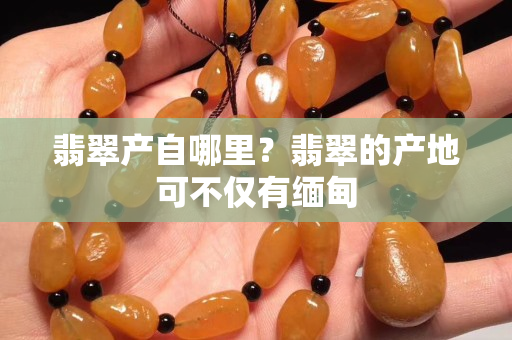 翡翠产自哪里？翡翠的产地可不仅有缅甸