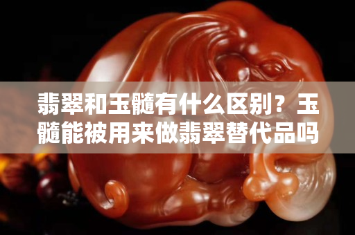 翡翠和玉髓有什么区别？玉髓能被用来做翡翠替代品吗？