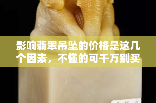 影响翡翠吊坠的价格是这几个因素，不懂的可千万别买哈！
