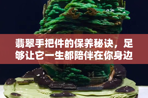 翡翠手把件的保养秘诀，足够让它一生都陪伴在你身边