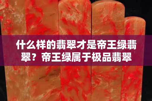 什么样的翡翠才是帝王绿翡翠？帝王绿属于极品翡翠
