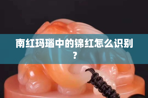 南红玛瑙中的锦红怎么识别？