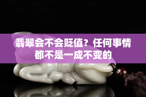 翡翠会不会贬值？任何事情都不是一成不变的
