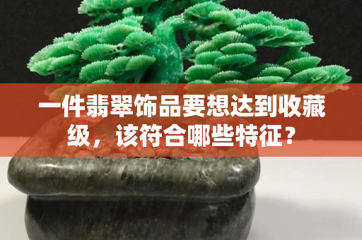 一件翡翠饰品要想达到收藏级，该符合哪些特征？