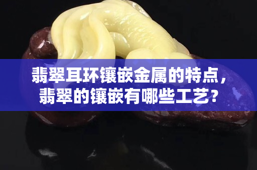 翡翠耳环镶嵌金属的特点，翡翠的镶嵌有哪些工艺？