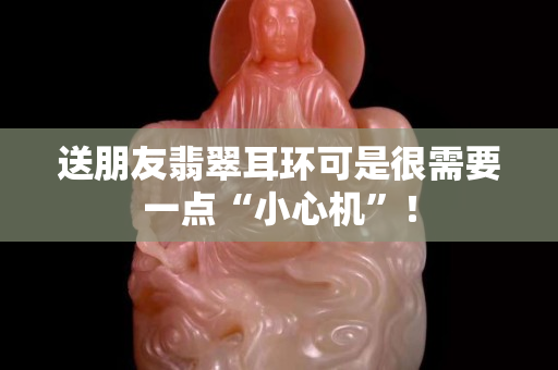 送朋友翡翠耳环可是很需要一点“小心机”！