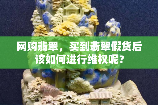 网购翡翠，买到翡翠假货后该如何进行维权呢？