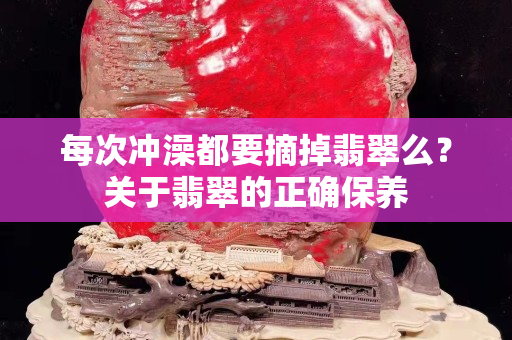 每次冲澡都要摘掉翡翠么？关于翡翠的正确保养