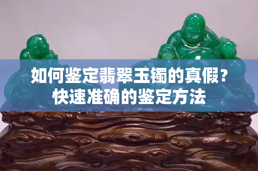 如何鉴定翡翠玉镯的真假？快速准确的鉴定方法