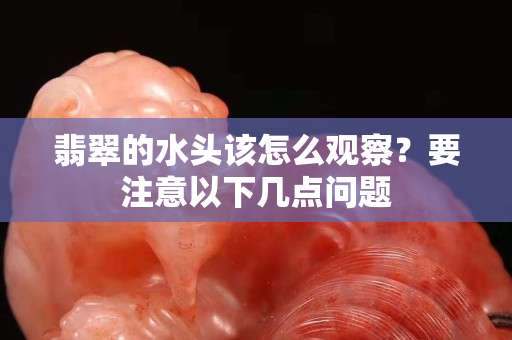 翡翠的水头该怎么观察？要注意以下几点问题