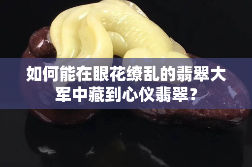 如何能在眼花缭乱的翡翠大军中藏到心仪翡翠？