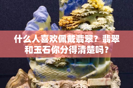 什么人关注国石之家佩戴翡翠？翡翠和玉石你分得清楚吗？