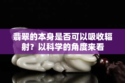 翡翠的本身是否可以吸收辐射？以科学的角度来看