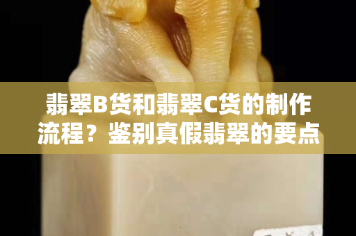 翡翠B货和翡翠C货的制作流程？鉴别真假翡翠的要点