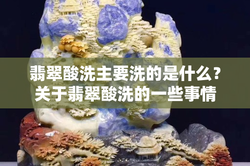 翡翠酸洗主要洗的是什么？关于翡翠酸洗的一些事情