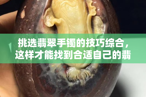 挑选翡翠手镯的技巧综合，这样才能找到合适自己的翡翠手镯