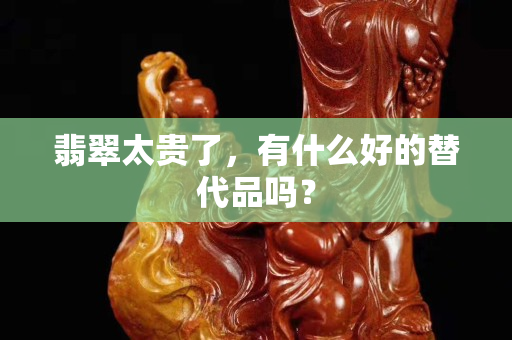 翡翠太贵了，有什么好的替代品吗？