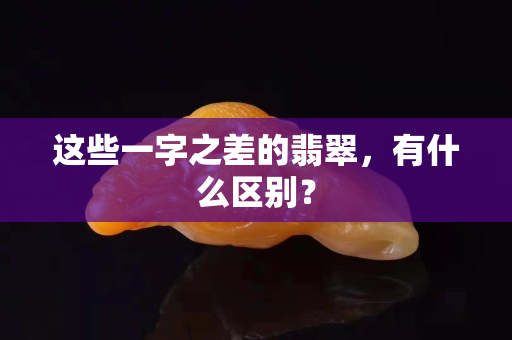 这些一字之差的翡翠，有什么区别？