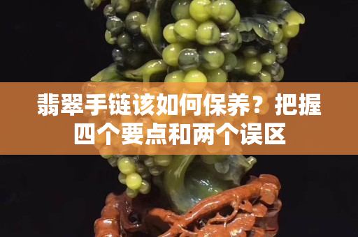 翡翠手链该如何保养？把握四个要点和两个误区