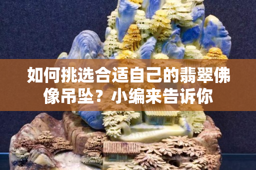 如何挑选合适自己的翡翠佛像吊坠？小编来告诉你