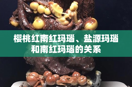 樱桃红南红玛瑙、盐源玛瑙和南红玛瑙的关系