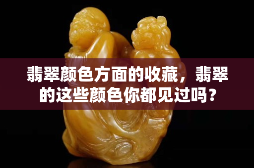 翡翠颜色方面的收藏，翡翠的这些颜色你都见过吗？