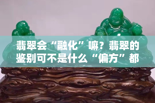 翡翠会“融化”嘛？翡翠的鉴别可不是什么“偏方”都可以的