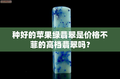 种好的苹果绿翡翠是价格不菲的高档翡翠吗？