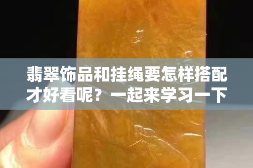 翡翠饰品和挂绳要怎样搭配才好看呢？一起来学习一下