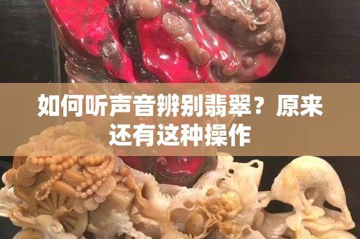 如何听声音辨别翡翠？原来还有这种操作
