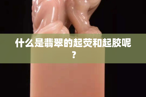 什么是翡翠的起荧和起胶呢？