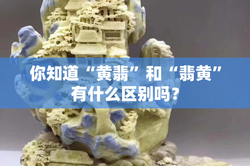 你知道“黄翡”和“翡黄”有什么区别吗？