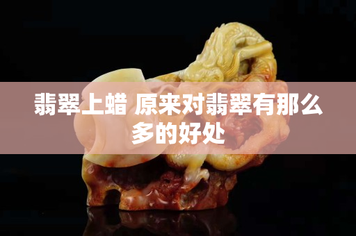 翡翠上蜡 原来对翡翠有那么多的好处