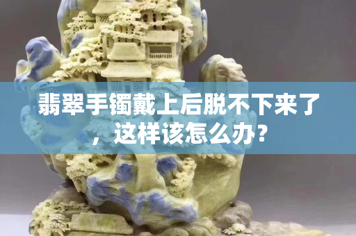 翡翠手镯戴上后脱不下来了，这样该怎么办？