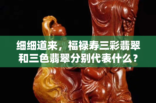 细细道来，福禄寿三彩翡翠和三色翡翠分别代表什么？