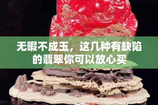 无暇不成玉，这几种有缺陷的翡翠你可以放心买