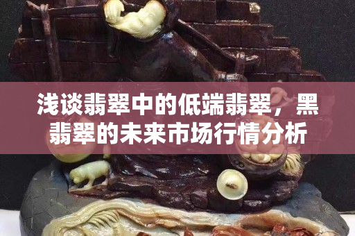 浅谈翡翠中的低端翡翠，黑翡翠的未来市场行情分析