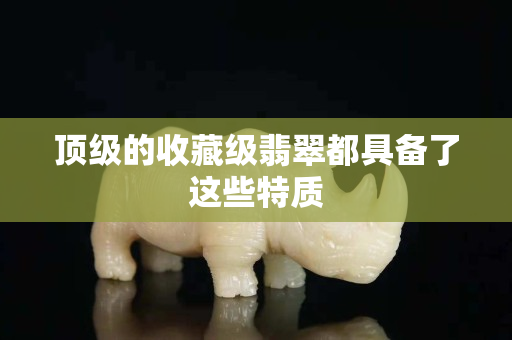 顶级的收藏级翡翠都具备了这些特质