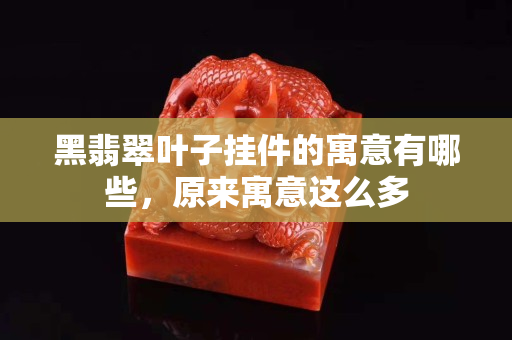 黑翡翠叶子挂件的寓意有哪些，原来寓意这么多