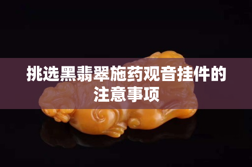 挑选黑翡翠施药观音挂件的注意事项