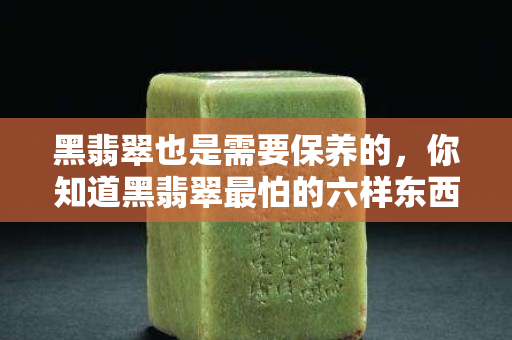 黑翡翠也是需要保养的，你知道黑翡翠最怕的六样东西吗？